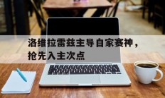 开云平台-包含洛维拉雷兹主导自家赛神，抢先入主次点的词条
