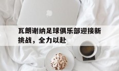 开云体育下载-瓦朗谢纳足球俱乐部迎接新挑战，全力以赴的简单介绍